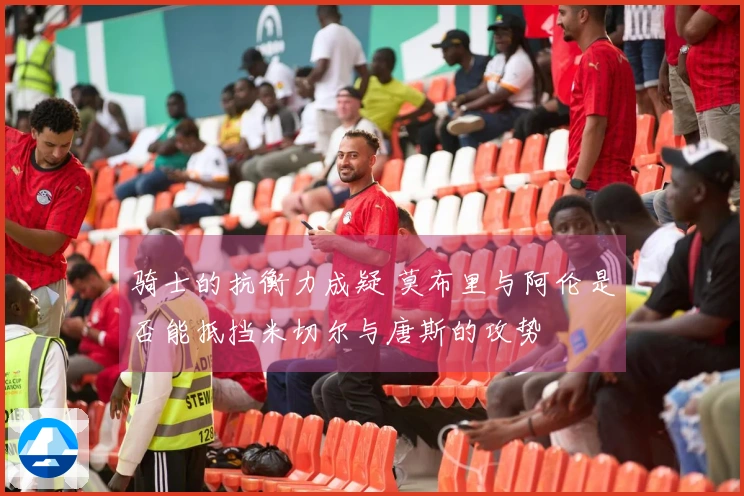 骑士的抗衡力成疑 莫布里与阿伦是否能抵挡米切尔与唐斯的攻势