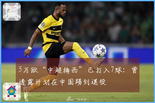 5万欧“中超梅西”已打入7球：曾透露计划在中国踢到退役