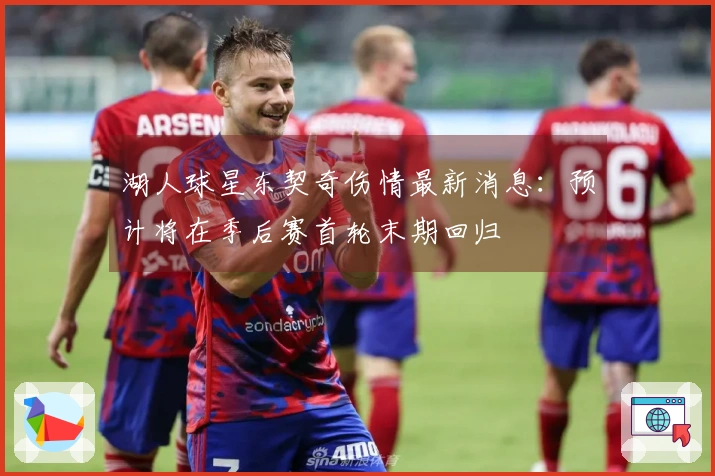 湖人球星东契奇伤情最新消息：预计将在季后赛首轮末期回归