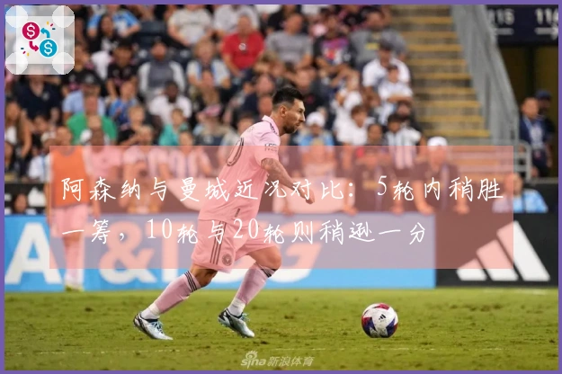 阿森纳与曼城近况对比：5轮内稍胜一筹，10轮与20轮则稍逊一分