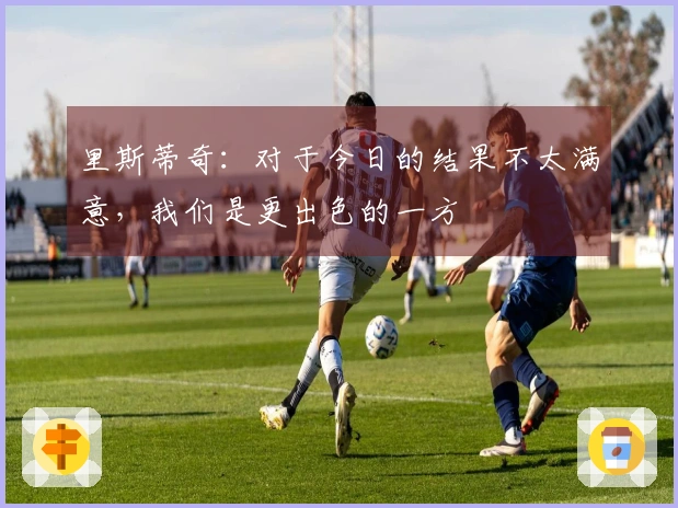 里斯蒂奇：对于今日的结果不太满意，我们是更出色的一方