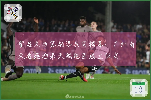 霍启文与苏炳添共同揭幕，广州南天名苑迎来天赋跑团成立仪式