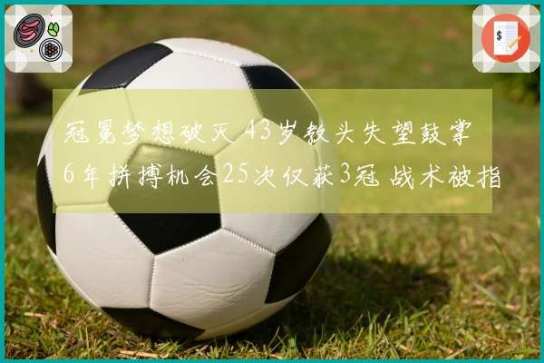 冠冕梦想破灭 43岁教头失望鼓掌 6年拼搏机会25次仅获3冠 战术被指过于保守