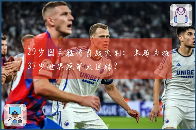 29岁国乒猛将首战失利：末局力抗37岁世界冠军大逆转？