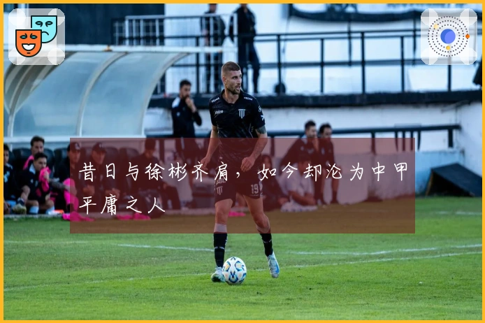昔日与徐彬齐肩，如今却沦为中甲平庸之人