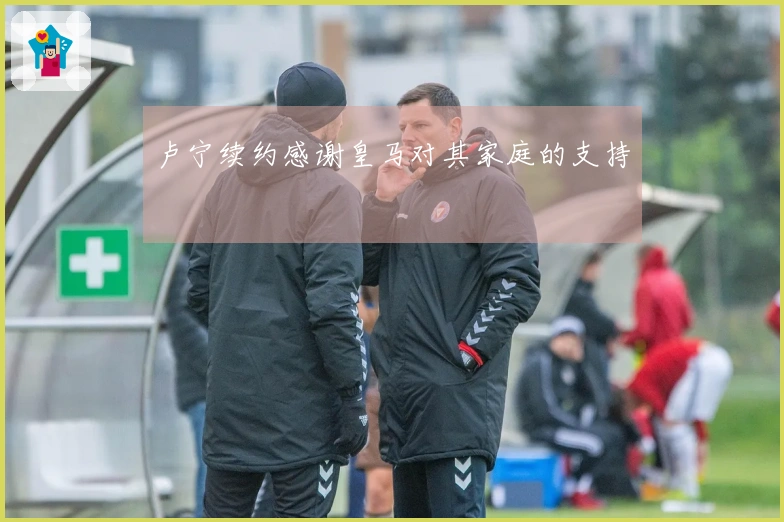 卢宁续约感谢皇马对其家庭的支持