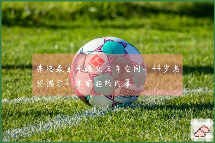 弗格森亲手递交三年合同，44岁老将揭示23年前拒约内幕