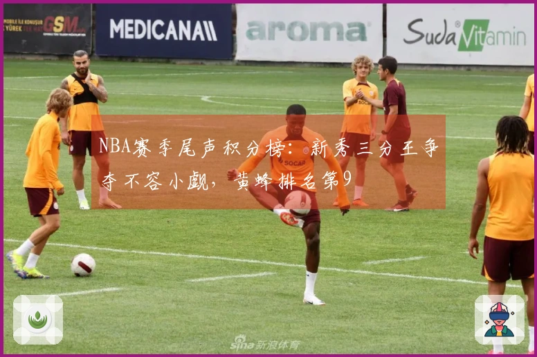 NBA赛季尾声积分榜：新秀三分王争夺不容小觑，黄蜂排名第9