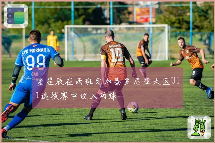 金星辰在西班牙加泰罗尼亚大区U11选拔赛中攻入两球