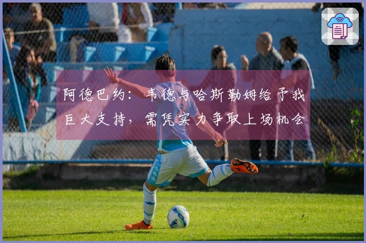 阿德巴约：韦德与哈斯勒姆给予我巨大支持，需凭实力争取上场机会