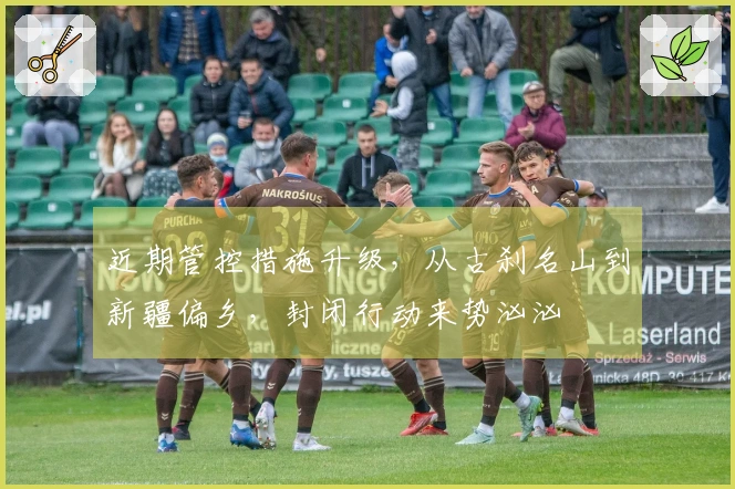 近期管控措施升级，从古刹名山到新疆偏乡，封闭行动来势汹汹