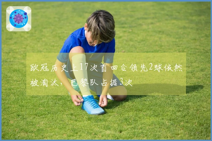 欧冠历史上17次首回合领先2球依然被淘汰，巴黎队占据3次