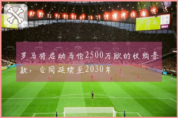 罗马将启动马伦2500万欧的收购条款，合同延续至2030年