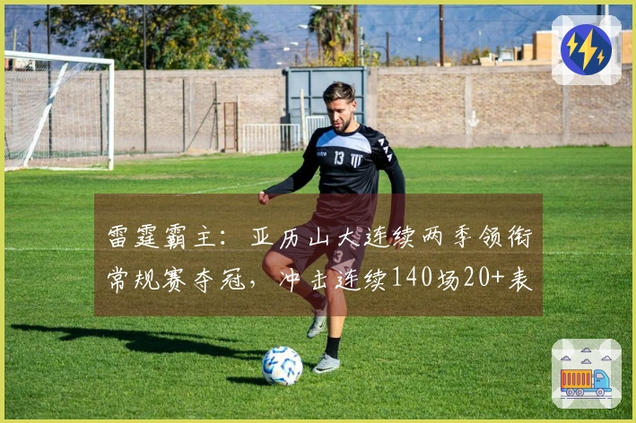 雷霆霸主：亚历山大连续两季领衔常规赛夺冠，冲击连续140场20+表现