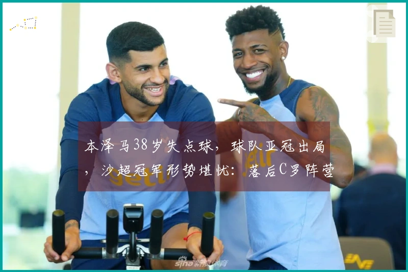 本泽马38岁失点球，球队亚冠出局，沙超冠军形势堪忧：落后C罗阵营5分