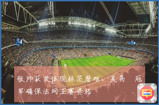 张帅获奖体现林茨磨难，吴易昺冠军确保法网正赛资格