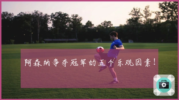 阿森纳争夺冠军的五个乐观因素！