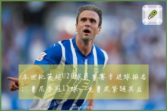 本世纪英超U20球员单赛季进球排名：鲁尼夺冠11球，克鲁皮紧随其后10球