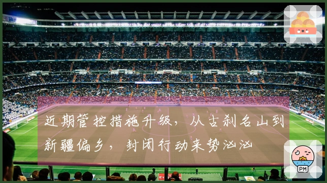 近期管控措施升级，从古刹名山到新疆偏乡，封闭行动来势汹汹
