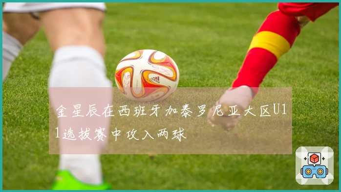 金星辰在西班牙加泰罗尼亚大区U11选拔赛中攻入两球