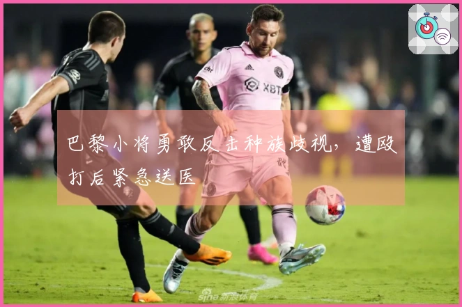 巴黎小将勇敢反击种族歧视，遭殴打后紧急送医