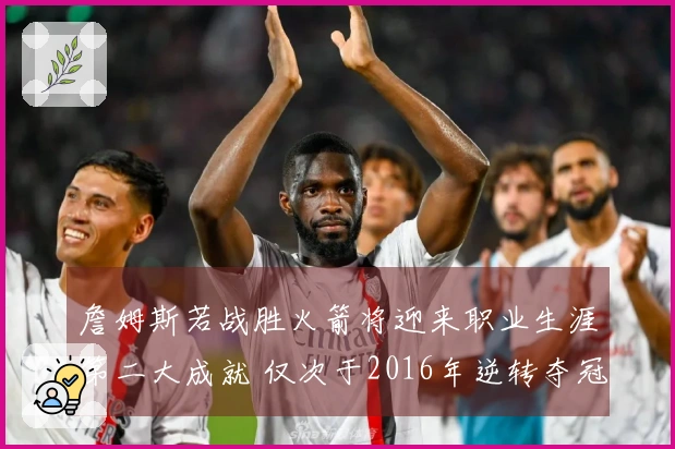 詹姆斯若战胜火箭将迎来职业生涯第二大成就 仅次于2016年逆转夺冠