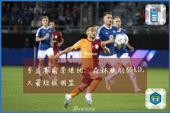 季后赛前景堪忧：森林狼削弱KD，火箭短板明显
