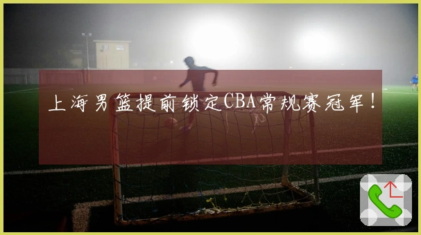 上海男篮提前锁定CBA常规赛冠军！