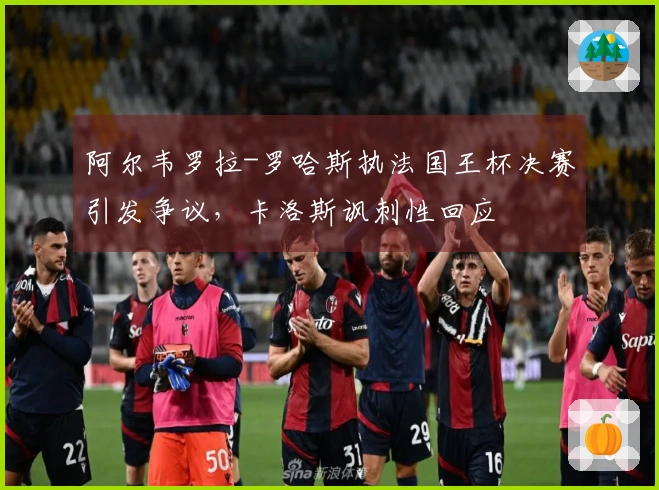 阿尔韦罗拉-罗哈斯执法国王杯决赛引发争议，卡洛斯讽刺性回应