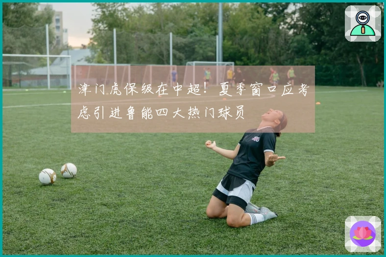 津门虎保级在中超！夏季窗口应考虑引进鲁能四大热门球员