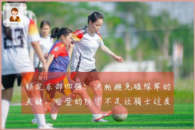 锁定东部四强：次轮避免碰绿军的关键，哈登的防守不足让骑士过度依赖进攻