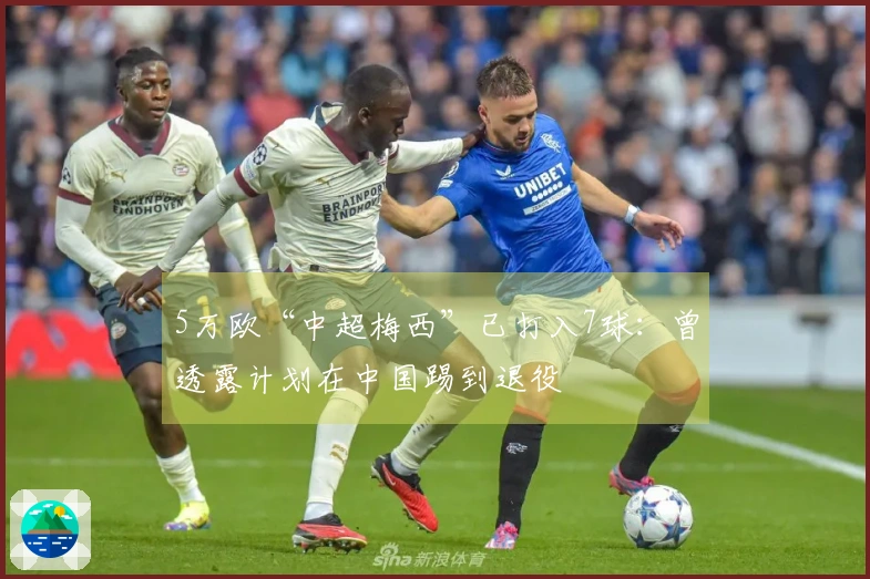 5万欧“中超梅西”已打入7球：曾透露计划在中国踢到退役