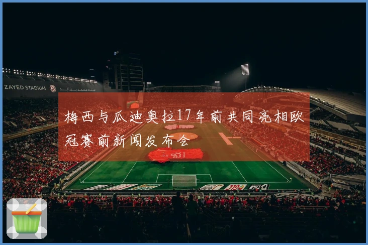 梅西与瓜迪奥拉17年前共同亮相欧冠赛前新闻发布会