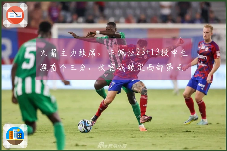 火箭主力缺席，卡佩拉23+13投中生涯首个三分，收官战锁定西部第五