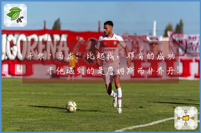卡尔·马龙：比起我，邓肯的成功源于他遇到的是詹姆斯而非乔丹！