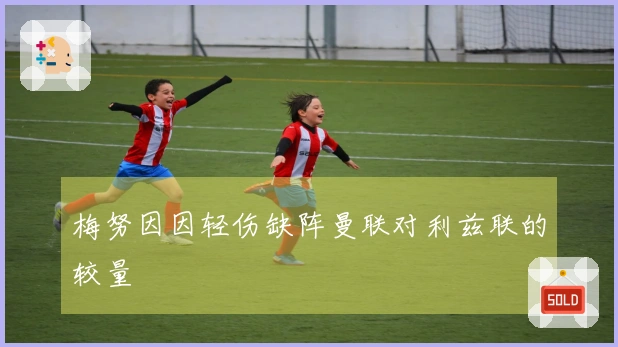梅努因因轻伤缺阵曼联对利兹联的较量