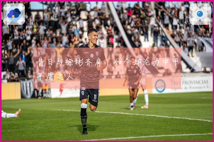 昔日与徐彬齐肩，如今却沦为中甲平庸之人