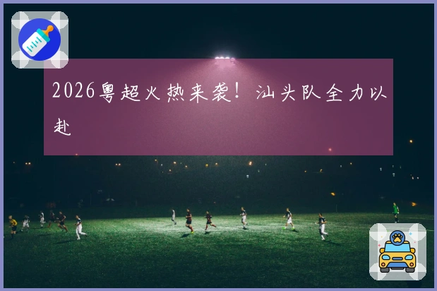 2026粤超火热来袭！汕头队全力以赴