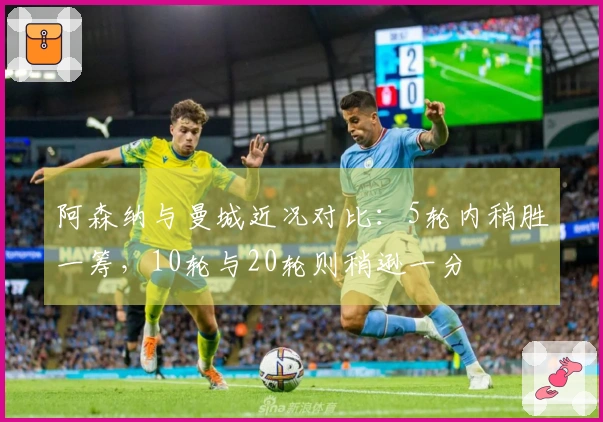 阿森纳与曼城近况对比：5轮内稍胜一筹，10轮与20轮则稍逊一分