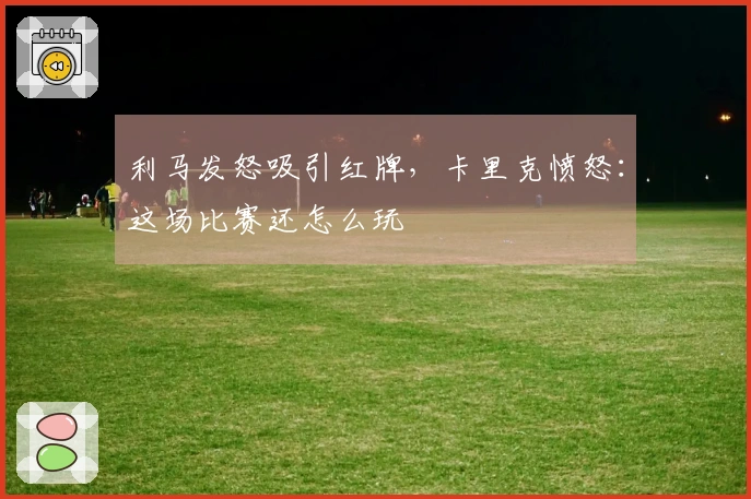 利马发怒吸引红牌，卡里克愤怒：这场比赛还怎么玩