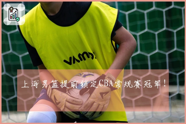 上海男篮提前锁定CBA常规赛冠军！