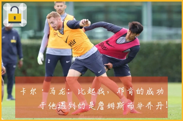卡尔·马龙：比起我，邓肯的成功源于他遇到的是詹姆斯而非乔丹！
